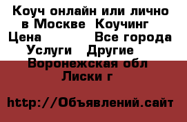 Коуч онлайн или лично в Москве, Коучинг › Цена ­ 2 500 - Все города Услуги » Другие   . Воронежская обл.,Лиски г.